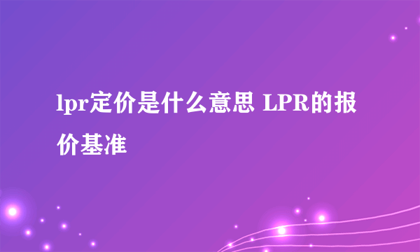 lpr定价是什么意思 LPR的报价基准