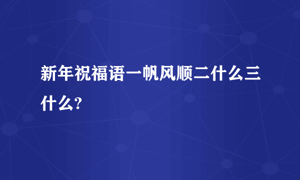 新年祝福语一帆风顺二什么三什么?