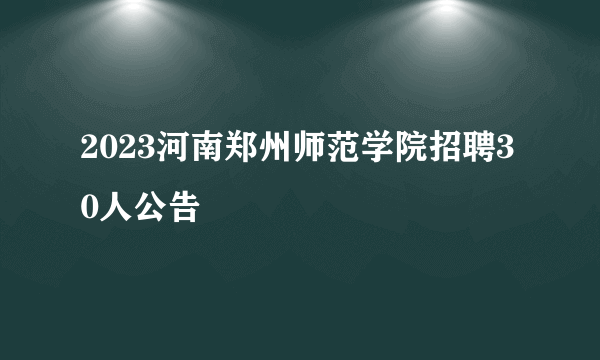 2023河南郑州师范学院招聘30人公告