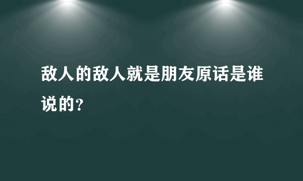 敌人的敌人就是朋友原话是谁说的？