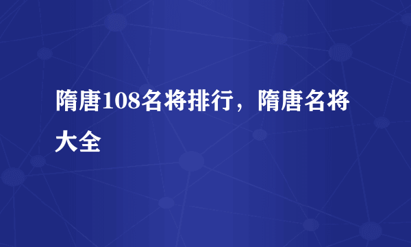 隋唐108名将排行，隋唐名将大全