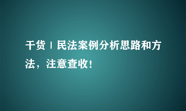 干货｜民法案例分析思路和方法，注意查收！