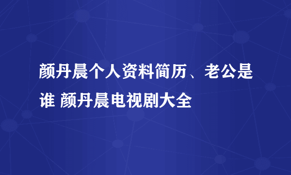 颜丹晨个人资料简历、老公是谁 颜丹晨电视剧大全