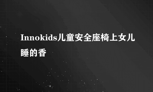 Innokids儿童安全座椅上女儿睡的香