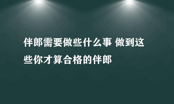 伴郎需要做些什么事 做到这些你才算合格的伴郎