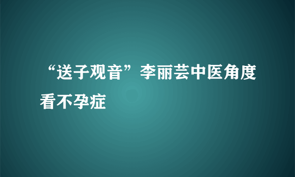 “送子观音”李丽芸中医角度看不孕症