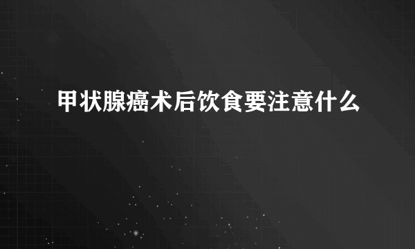 甲状腺癌术后饮食要注意什么