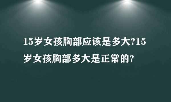 15岁女孩胸部应该是多大?15岁女孩胸部多大是正常的?