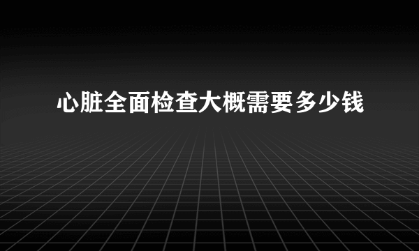 心脏全面检查大概需要多少钱