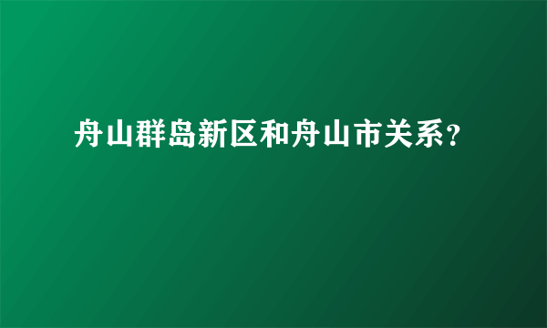 舟山群岛新区和舟山市关系？