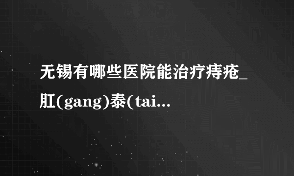 无锡有哪些医院能治疗痔疮_肛(gang)泰(tai)医院专治痔...