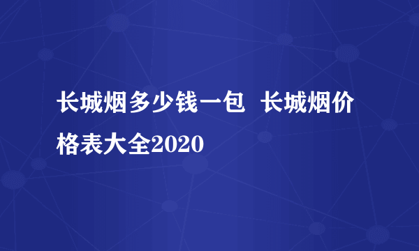 长城烟多少钱一包  长城烟价格表大全2020