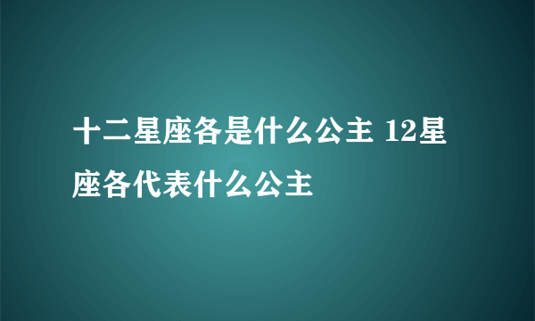 十二星座各是什么公主 12星座各代表什么公主