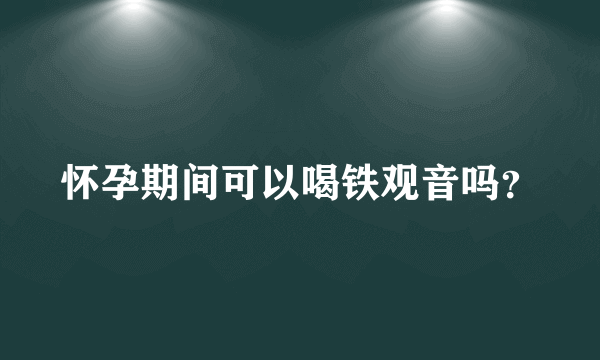 怀孕期间可以喝铁观音吗？