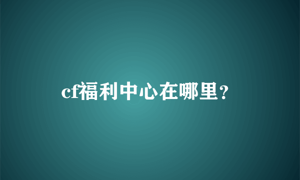 cf福利中心在哪里？