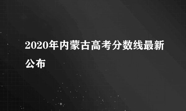 2020年内蒙古高考分数线最新公布