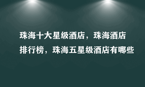 珠海十大星级酒店，珠海酒店排行榜，珠海五星级酒店有哪些