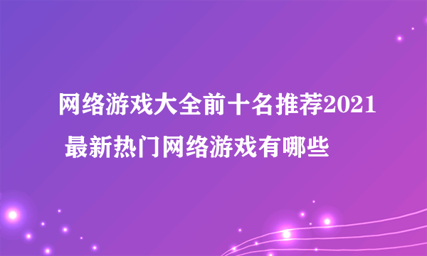 网络游戏大全前十名推荐2021 最新热门网络游戏有哪些