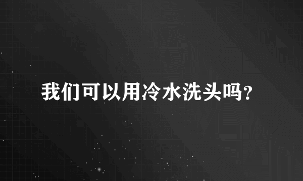 我们可以用冷水洗头吗？