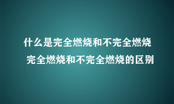 什么是完全燃烧和不完全燃烧 完全燃烧和不完全燃烧的区别