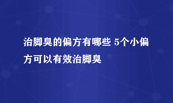 治脚臭的偏方有哪些 5个小偏方可以有效治脚臭