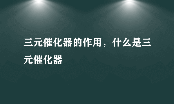 三元催化器的作用，什么是三元催化器