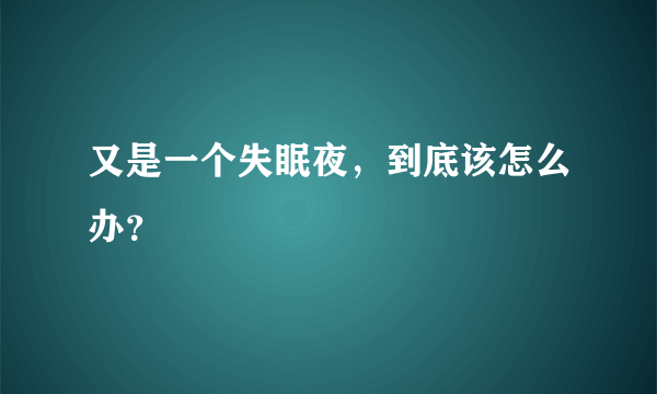 又是一个失眠夜，到底该怎么办？