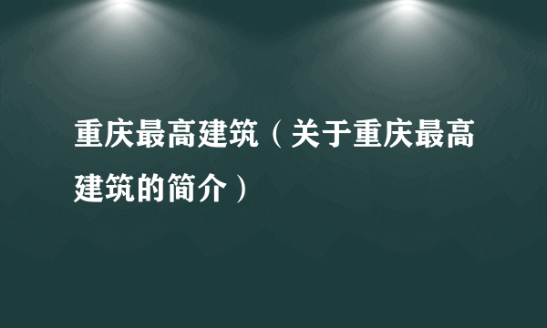 重庆最高建筑（关于重庆最高建筑的简介）