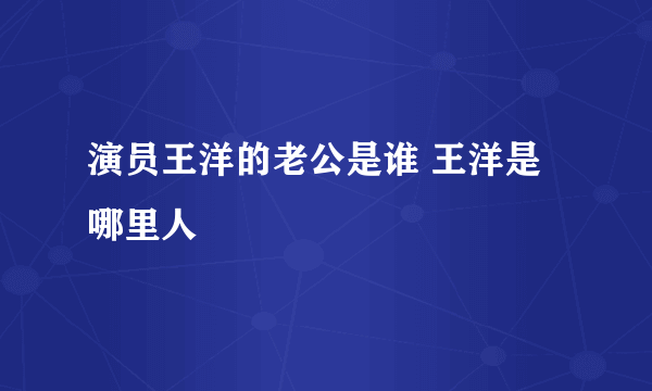 演员王洋的老公是谁 王洋是哪里人