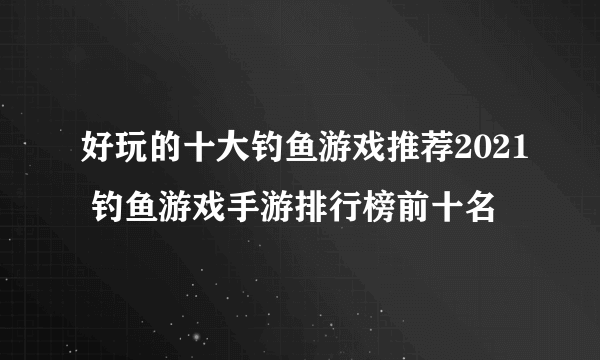 好玩的十大钓鱼游戏推荐2021 钓鱼游戏手游排行榜前十名