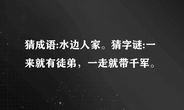 猜成语:水边人家。猜字谜:一来就有徒弟，一走就带千军。