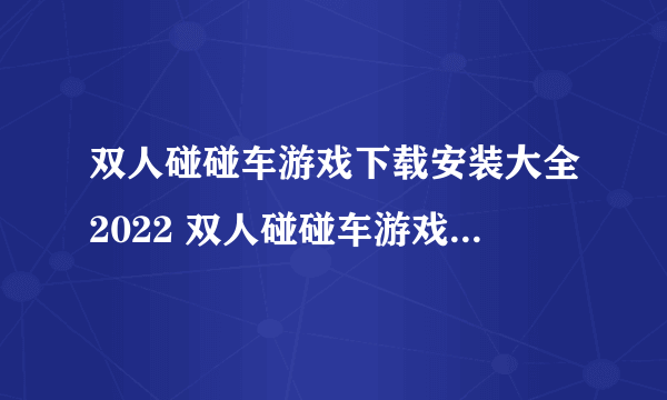 双人碰碰车游戏下载安装大全2022 双人碰碰车游戏下载榜单推荐