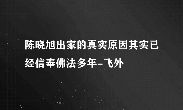 陈晓旭出家的真实原因其实已经信奉佛法多年-飞外