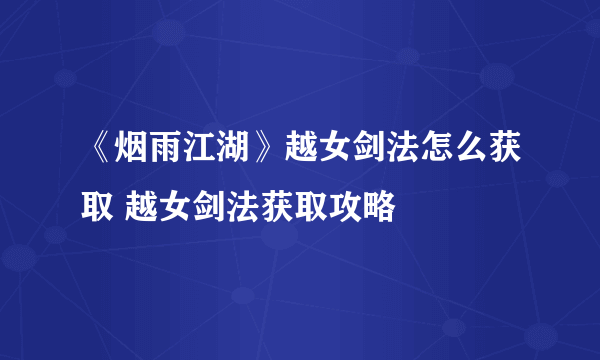 《烟雨江湖》越女剑法怎么获取 越女剑法获取攻略