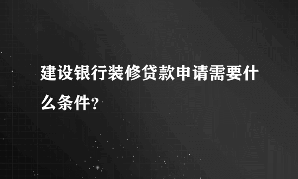 建设银行装修贷款申请需要什么条件？