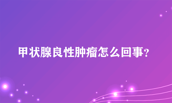 甲状腺良性肿瘤怎么回事？