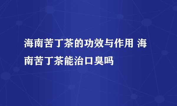 海南苦丁茶的功效与作用 海南苦丁茶能治口臭吗