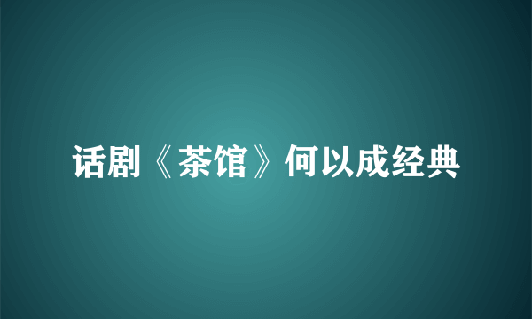 话剧《茶馆》何以成经典