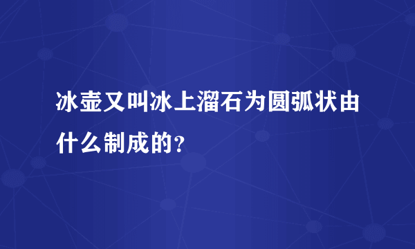 冰壶又叫冰上溜石为圆弧状由什么制成的？