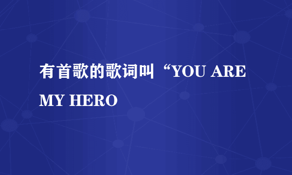 有首歌的歌词叫“YOU ARE MY HERO