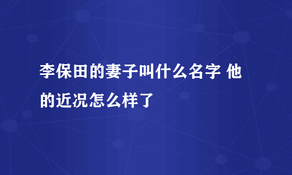 李保田的妻子叫什么名字 他的近况怎么样了