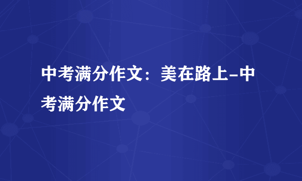 中考满分作文：美在路上-中考满分作文