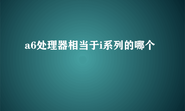 a6处理器相当于i系列的哪个