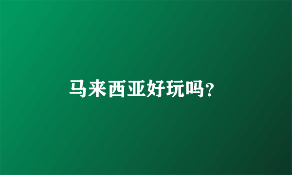 马来西亚好玩吗？