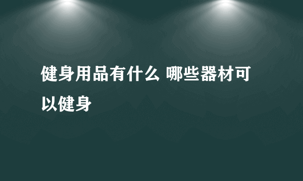 健身用品有什么 哪些器材可以健身