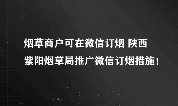 烟草商户可在微信订烟 陕西紫阳烟草局推广微信订烟措施！