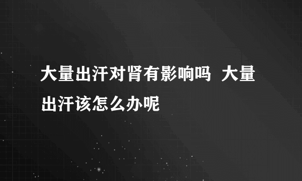 大量出汗对肾有影响吗  大量出汗该怎么办呢