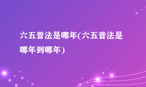 六五普法是哪年(六五普法是哪年到哪年)