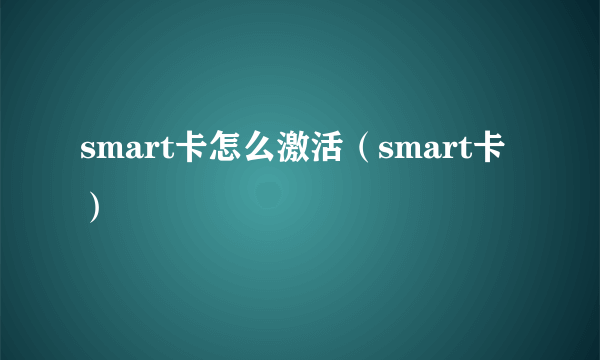 smart卡怎么激活（smart卡）