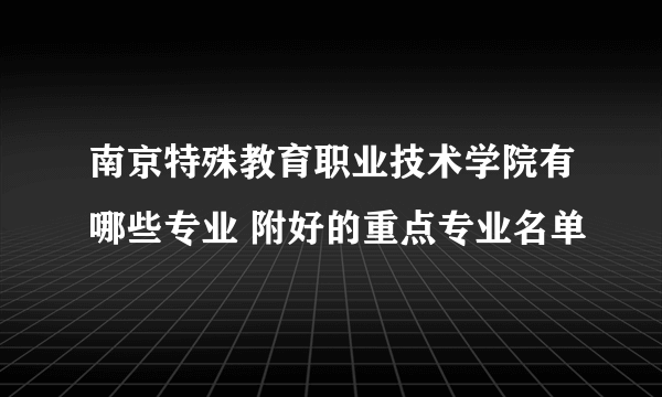 南京特殊教育职业技术学院有哪些专业 附好的重点专业名单